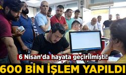 6 Nisan'da hayata geçirilmişti! 600 bin işlem yapıldı