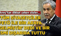 Bülent Arınç 'Tüm siyasetçiler FETÖ ile bir araya gelmiştir' dedi ve bir kişiyi dışarıda tuttu