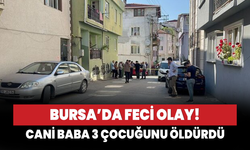 Bursa'da feci olay! Cani baba 3 çocuğunu öldürdü