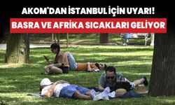 AKOM'dan İstanbul'a uyarı! Basra ve Afrika sıcakları geliyor