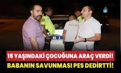 15 yaşındaki çocuğuna araç verdi! Babanın savunması pes dedirtti!