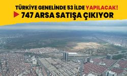 Türkiye genelinde 53 ilde 747 arsa satışa çıkıyor