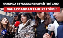 Hakkında 44 yıla kadar hapis istemi vardı, Bahar Candan tahliye edildi!