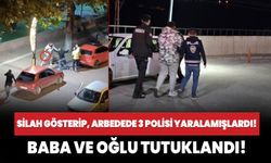 Polise silah gösterip, çıkan arbedede 3 polisi yaralamışlardı! Baba ve oğlu tutuklandı!