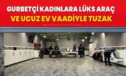 Gurbetçi kadınlara lüks araç ve ucuz ev vaadiyle tuzak