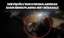 Dervişoğlu'nun korumalarından basın mensuplarına sert müdahale