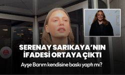 Serenay Sarıkaya’nın savcılık ifadesi ortaya çıktı