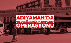 Adıyaman'da ‘usulsüz sağlık raporu’ operasyonu