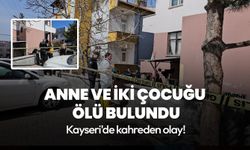 Kayseri'de kahreden olay! Anne ve iki çocuğu ölü bulundu