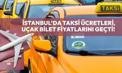 İstanbul’da taksi ücretleri, uçak bilet fiyatlarını geçti!