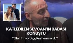 Katledilen Sevcan’ın babası Konuştu: Elleri titriyordu, gözaltları mordu