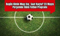 Bugün Kimin Maçı Var, Saat Kaçta? 23 Mayıs Perşembe Günü Futbol Programı