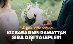 Evliliği üç şarta bağladı! Kız babasının damattan sıra dışı talepleri