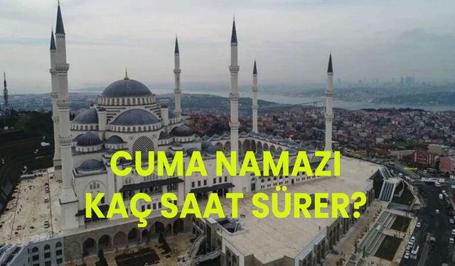 Cuma namazı ne zaman biter? Cuma namazı kaç dakika sürer?