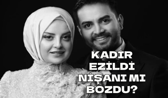 Kadir Ezildi nişanı bozdu mu? Kadir Ezildi nişanlısından ayrıldı mı?