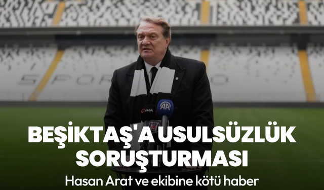 Hasan Arat ve ekibine kötü haber: Beşiktaş'a usulsüzlük soruşturması