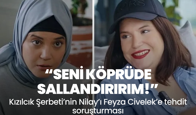Kızılcık Şerbeti’nin Nilay’ı Feyza Civelek’e tehdit soruşturması: Seni köprüde sallandırırım