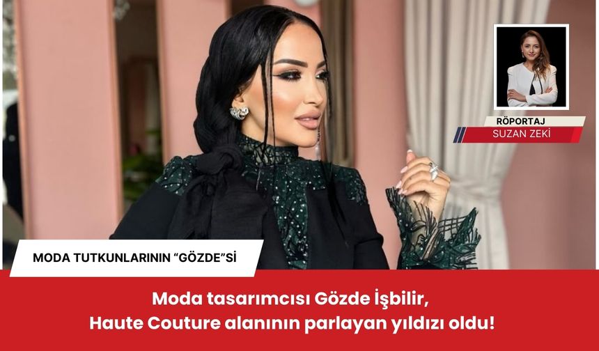 Gözde İşbilir, Haute Couture alanının parlayan yıldızı oldu!