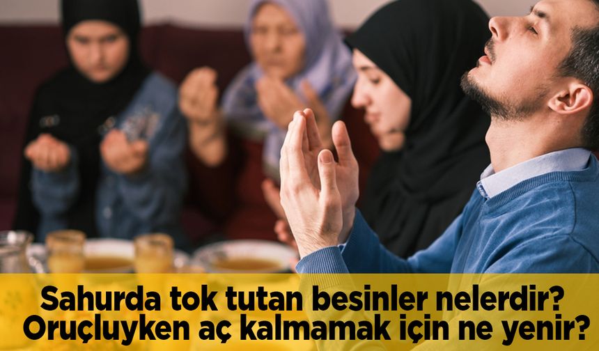 Sahurda tok tutan besinler nelerdir? Oruçluyken aç kalmamak için ne yenir?