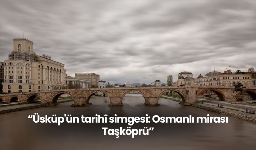Üsküp'ün tarihî simgesi: Osmanlı mirası Taşköprü