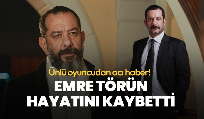 Ünlü oyuncudan acı haber! Emre Törün hayatını kaybetti