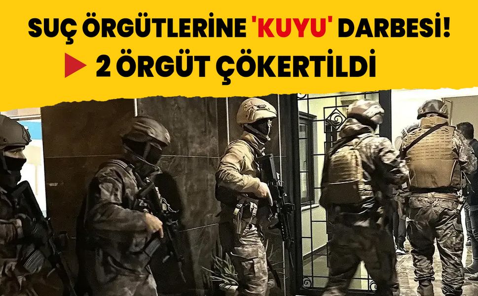 Suç örgütlerine 'KUYU' darbesi! 2 örgüt çökertildi