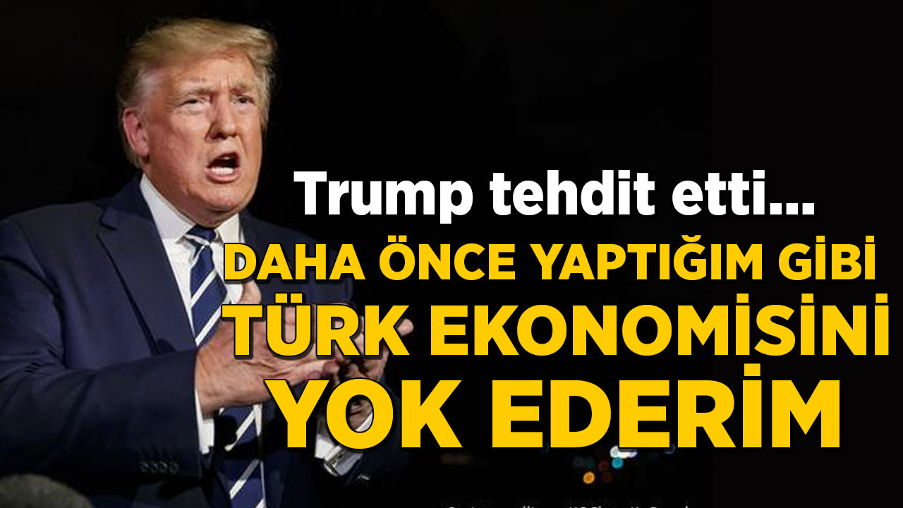Trump tehdit etti: Daha önce yaptığım gibi Türk ekonomisini yok ederim