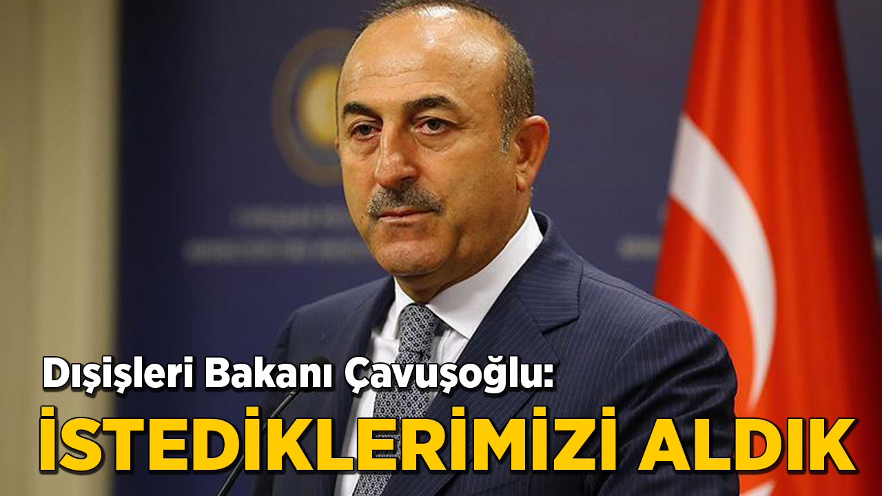 Dışişleri Bakanı Çavuşoğlu: İstediklerimizi aldık