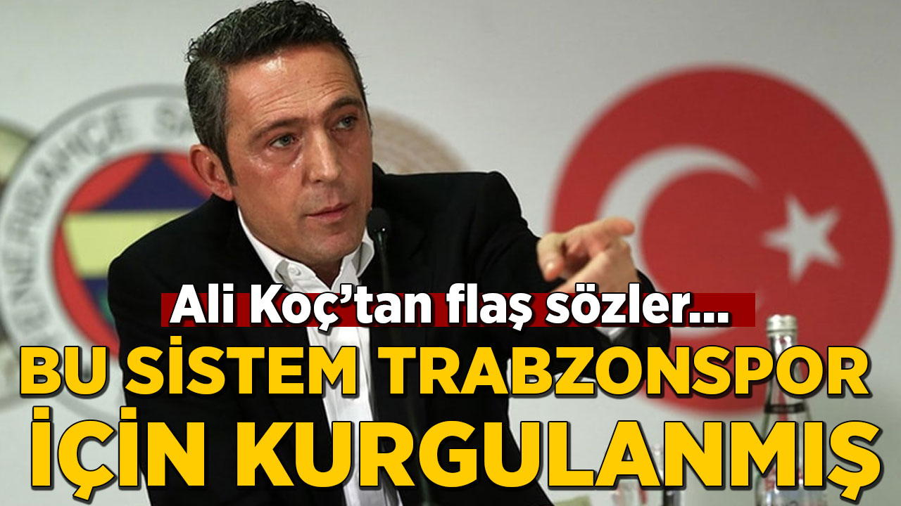 Ali Koç: Bu sistem Trabzonspor için kurgulanmış