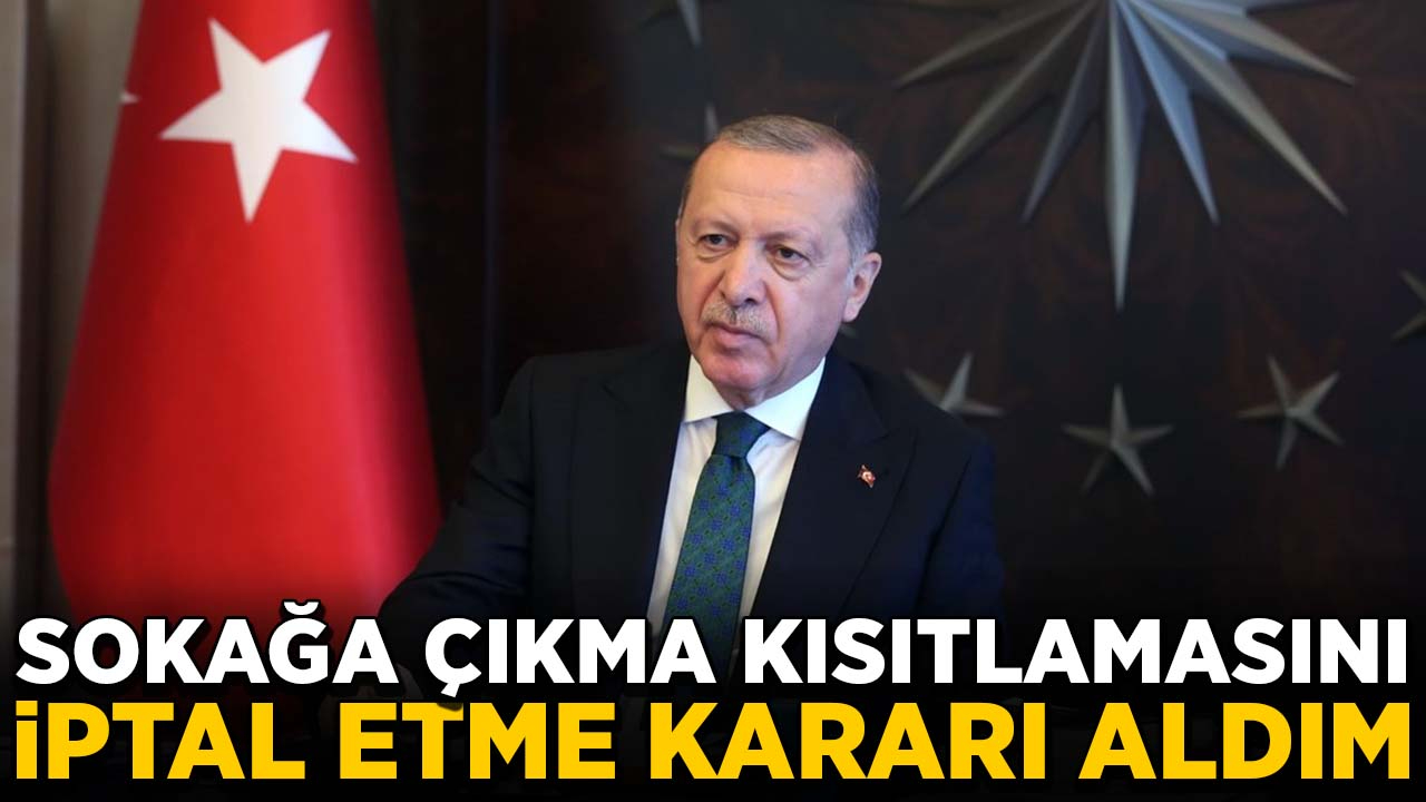 Erdoğan: Sokağa çıkma kısıtlamasını iptal etme kararı aldım