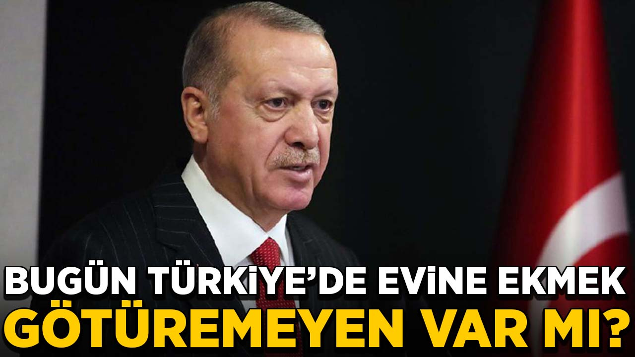 Erdoğan: Bugün Türkiye'de evine ekmek götüremeyen var mı?