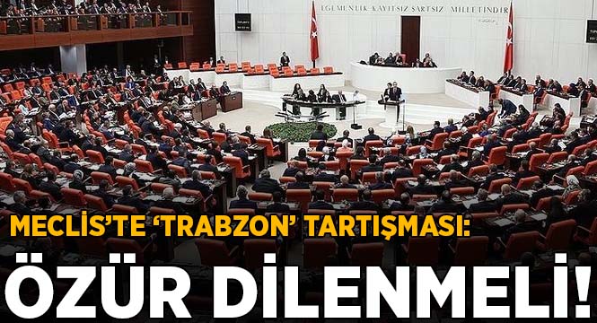 Meclis'te Trabzon tartışması: Özür dilenmeli