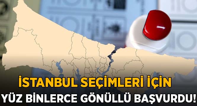İstanbul seçimleri için yüz binlerce gönüllü başvurdu!