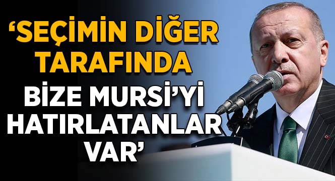 Erdoğan: Seçimin diğer tarafında bize Mursi'yi hatırlatanlar var