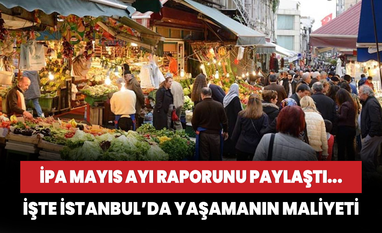 İPA Mayıs raporunu paylaştı... İstanbul’da yaşamanın maliyeti belli ...